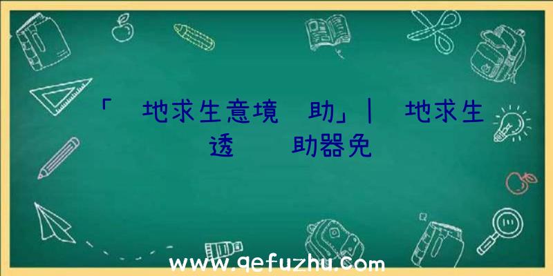 「绝地求生意境辅助」|绝地求生纯透视辅助器免费